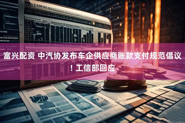 富兴配资 中汽协发布车企供应商账款支付规范倡议! 工信部回应