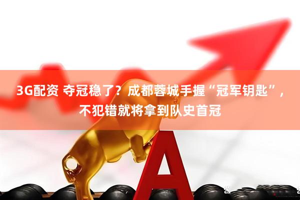 3G配资 夺冠稳了？成都蓉城手握“冠军钥匙”，不犯错就将拿到队史首冠