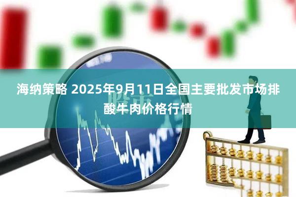 海纳策略 2025年9月11日全国主要批发市场排酸牛肉价格行情