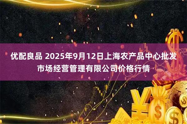 优配良品 2025年9月12日上海农产品中心批发市场经营管理有限公司价格行情