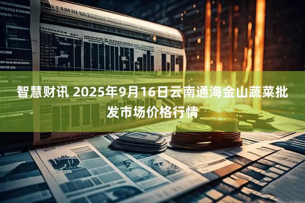 智慧财讯 2025年9月16日云南通海金山蔬菜批发市场价格行情
