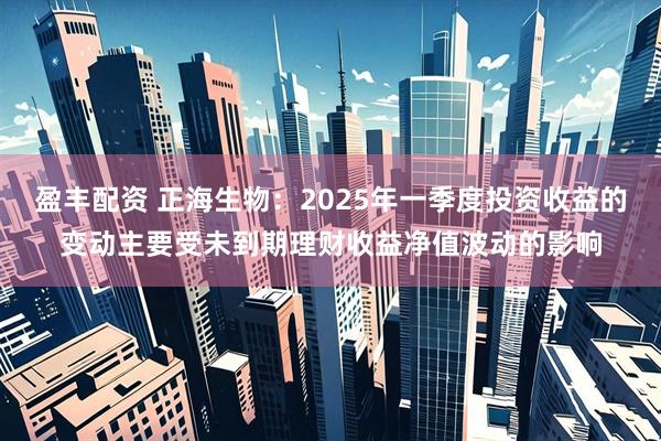 盈丰配资 正海生物：2025年一季度投资收益的变动主要受未到期理财收益净值波动的影响