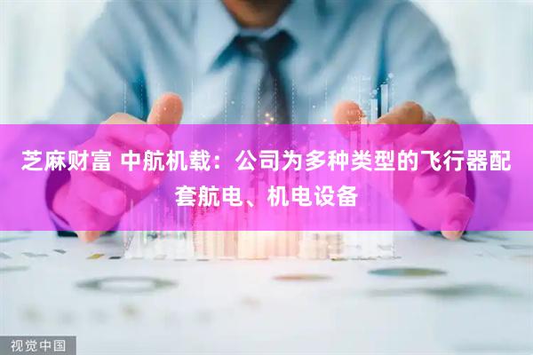 芝麻财富 中航机载：公司为多种类型的飞行器配套航电、机电设备