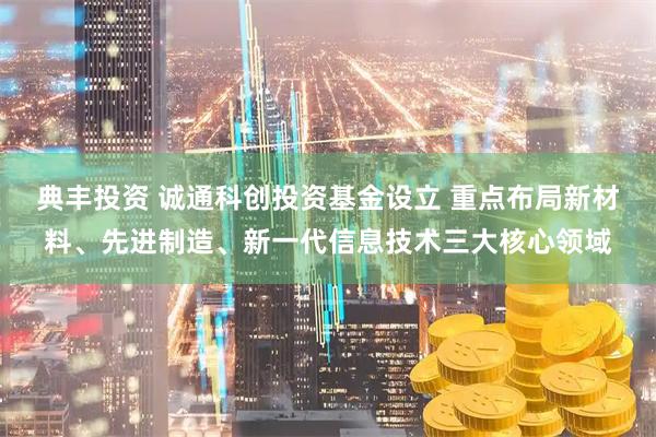 典丰投资 诚通科创投资基金设立 重点布局新材料、先进制造、新一代信息技术三大核心领域
