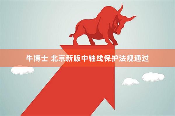 牛博士 北京新版中轴线保护法规通过