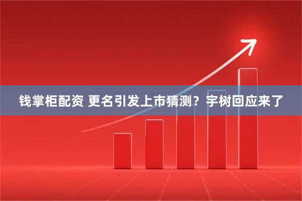 钱掌柜配资 更名引发上市猜测？宇树回应来了