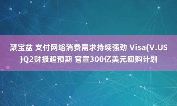 聚宝盆 支付网络消费需求持续强劲 Visa(V.US)Q2财报超预期 官宣300亿美元回购计划