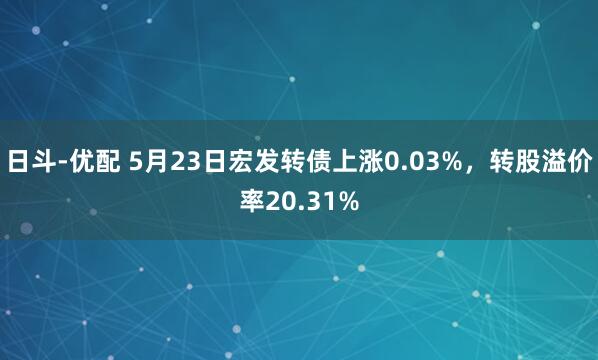 日斗-优配 5月23日宏发转债上涨0.03%，转股溢价率20.31%