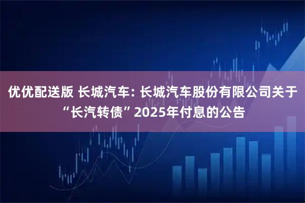 优优配送版 长城汽车: 长城汽车股份有限公司关于“长汽转债”2025年付息的公告