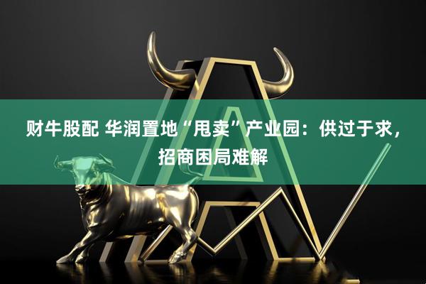 财牛股配 华润置地“甩卖”产业园：供过于求，招商困局难解