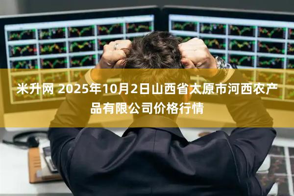 米升网 2025年10月2日山西省太原市河西农产品有限公司价格行情