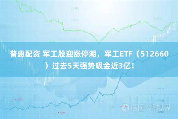 普惠配资 军工股迎涨停潮，军工ETF（512660）过去5天强势吸金近3亿！