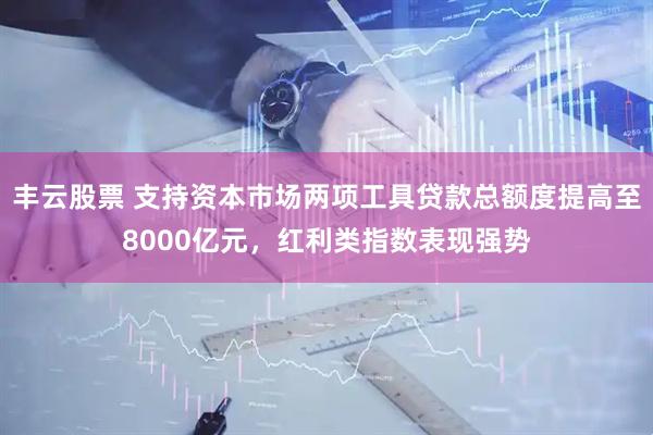 丰云股票 支持资本市场两项工具贷款总额度提高至8000亿元，红利类指数表现强势