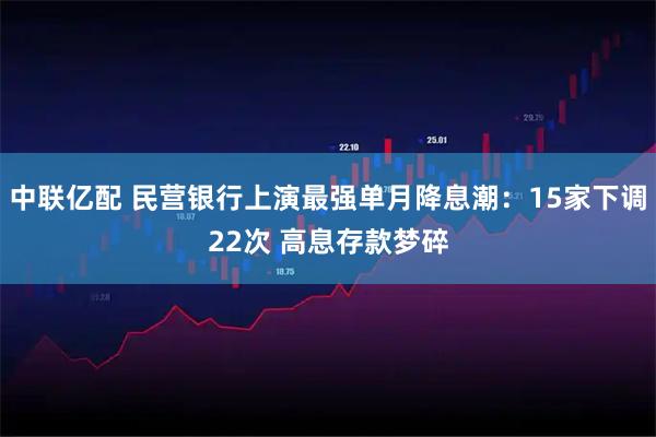 中联亿配 民营银行上演最强单月降息潮:15家下调22次 高息存款梦碎