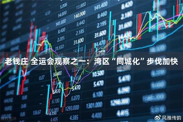 老钱庄 全运会观察之一：湾区“同城化”步伐加快