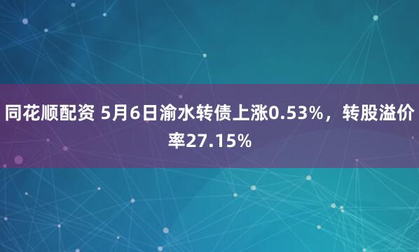 同花顺配资 5月6日渝水转债上涨0.53%，转股溢价率27.15%