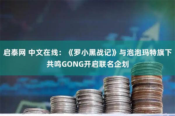 启泰网 中文在线：《罗小黑战记》与泡泡玛特旗下共鸣GONG开启联名企划