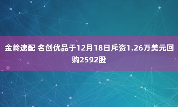 金岭速配 名创优品于12月18日斥资1.26万美元回购2592股