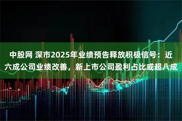 中股网 深市2025年业绩预告释放积极信号:近六成公司业绩改善,新上市公司盈利占比或超八成