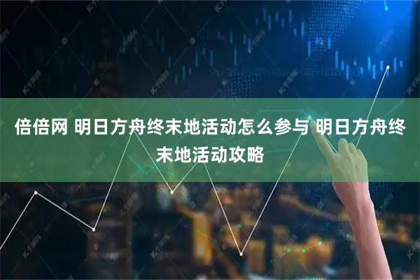 倍倍网 明日方舟终末地活动怎么参与 明日方舟终末地活动攻略