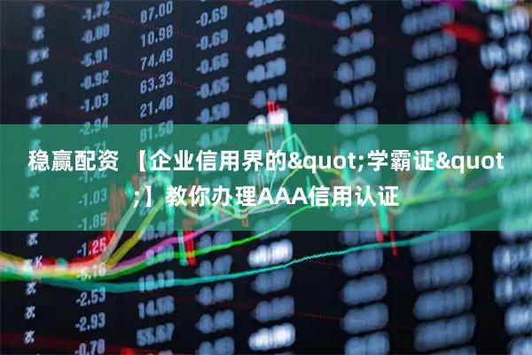 稳赢配资 【企业信用界的"学霸证"】教你办理AAA信用认证