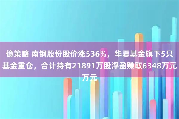 億策略 南钢股份股价涨536%，华夏基金旗下5只基金重仓，合计持有21891万股浮盈赚取6348万元