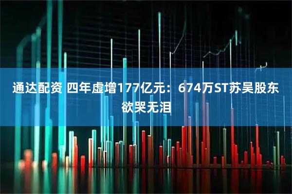 通达配资 四年虚增177亿元:674万ST苏吴股东欲哭无泪