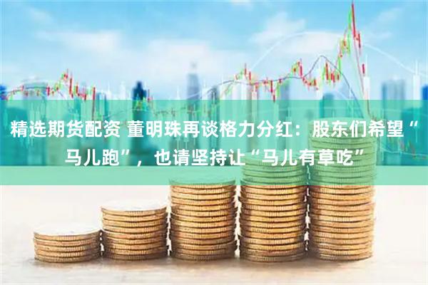 精选期货配资 董明珠再谈格力分红：股东们希望“马儿跑”，也请坚持让“马儿有草吃”