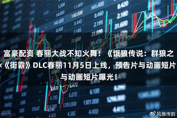 富豪配资 春丽大战不知火舞!《饿狼传说:群狼之城》×《街霸》DLC春丽11月5日上线,预告片与动画短片曝光!