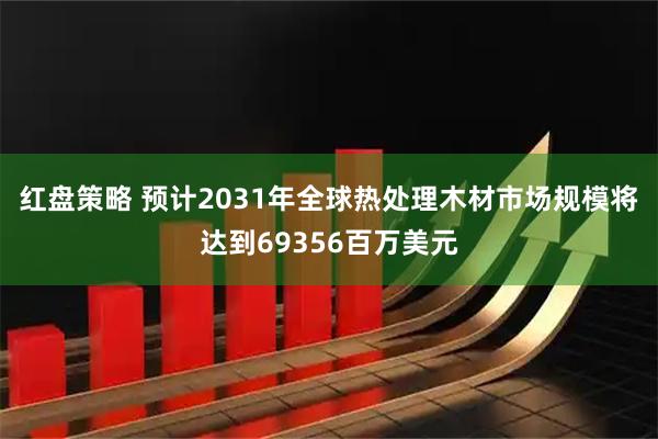 红盘策略 预计2031年全球热处理木材市场规模将达到69356百万美元