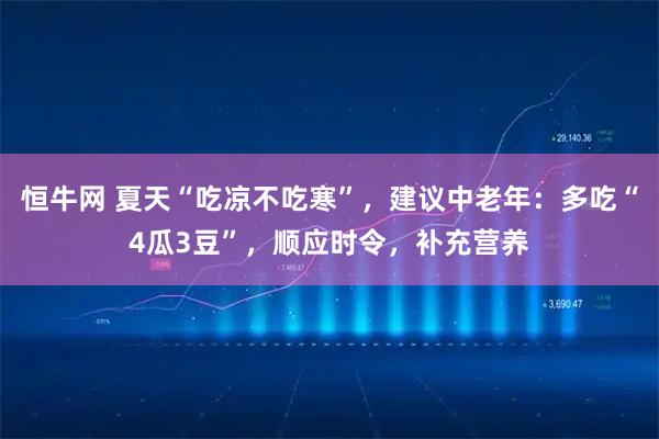 恒牛网 夏天“吃凉不吃寒”，建议中老年：多吃“4瓜3豆”，顺应时令，补充营养