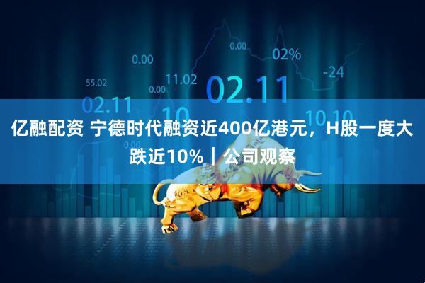 亿融配资 宁德时代融资近400亿港元,H股一度大跌近10%|公司观察