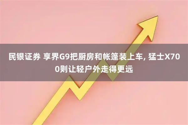 民银证券 享界G9把厨房和帐篷装上车, 猛士X700则让轻户外走得更远