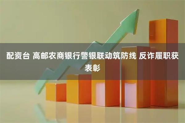 配资台 高邮农商银行警银联动筑防线 反诈履职获表彰